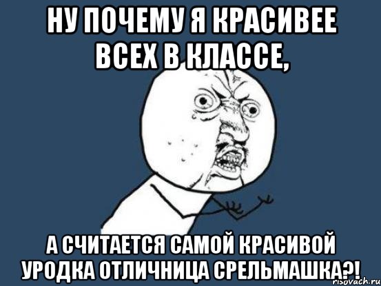 Ну почему я красивее всех в классе, А считается самой красивой уродка отличница СРЕЛЬМАШКА?!, Мем Ну почему