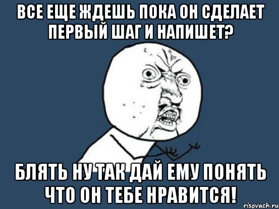 Все еще ждешь пока он сделает первый шаг и напишет? Блять ну так дай ему понять что он тебе нравится!, Мем Ну почему