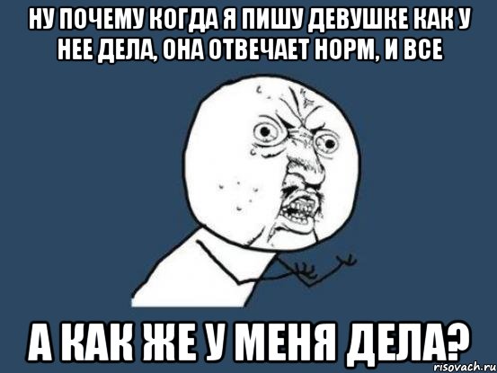 Ну почему когда я пишу девушке как у нее дела, она отвечает норм, и все А как же у меня дела?, Мем Ну почему