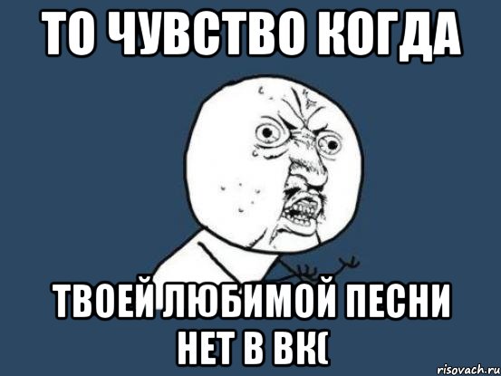 То чувство когда твоей любимой песни нет в вк(, Мем Ну почему