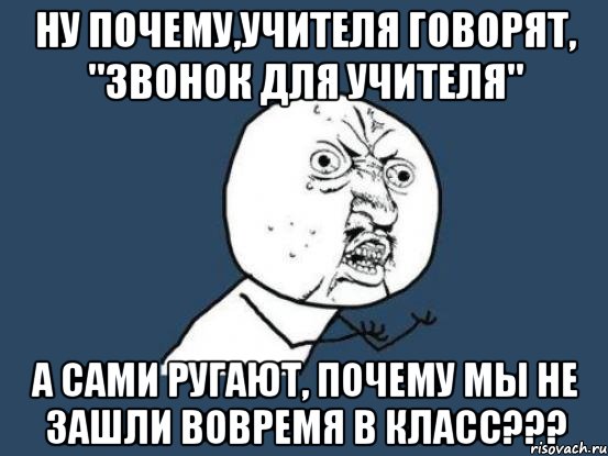 Ну почему,учителя говорят, "Звонок для учителя" а сами ругают, почему мы не зашли вовремя в класс???, Мем Ну почему