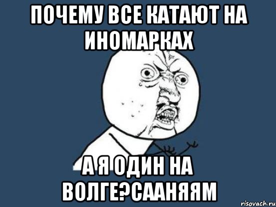 ПОЧЕМУ ВСЕ КАТАЮТ НА ИНОМАРКАХ А Я ОДИН НА ВОЛГЕ?СААНЯЯМ, Мем Ну почему