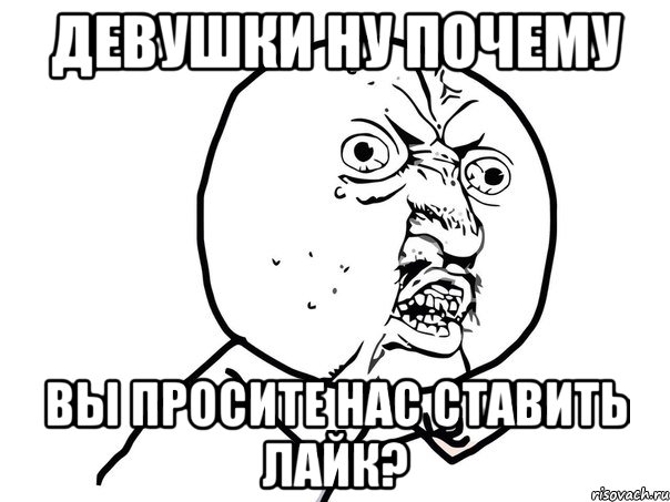 Девушки ну почему Вы просите нас ставить лайк?, Мем Ну почему (белый фон)