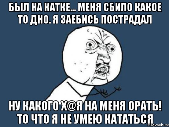 Был на катке... Меня сбило какое то дно. Я заебись пострадал НУ КАКОГО Х@Я НА МЕНЯ ОРАТЬ! ТО ЧТО Я НЕ УМЕЮ КАТАТЬСЯ, Мем Ну почему