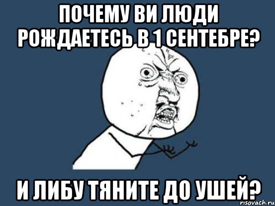 Почему ви люди рождаетесь в 1 сентебре? И либу тяните до ушей?, Мем Ну почему