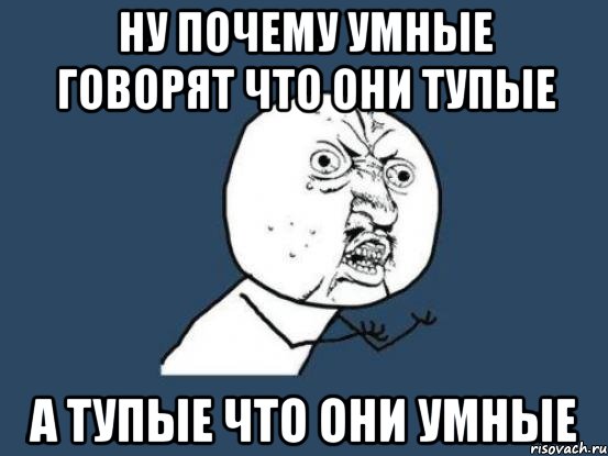 ну почему умные говорят что они тупые а тупые что они умные, Мем Ну почему