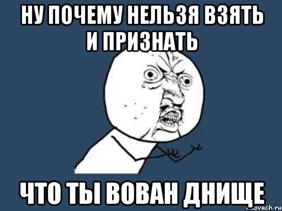 ну почему нельзя взять и признать что ты вован днище, Мем Ну почему