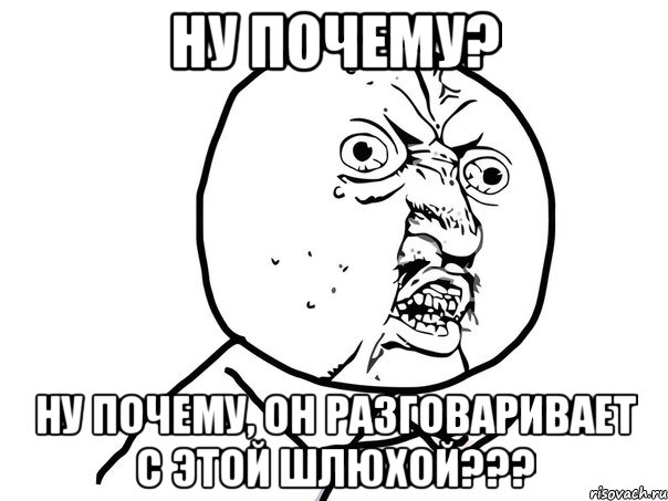 ну почему? ну почему, он разговаривает с этой шлюхой???, Мем Ну почему (белый фон)