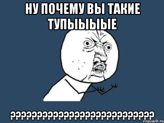 ну почему вы такие тупыыыые ???????????????????????????, Мем Ну почему