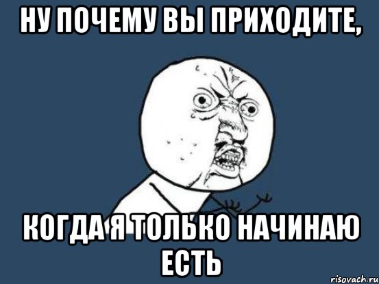 Ну почему вы приходите, когда я только начинаю есть, Мем Ну почему