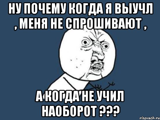 ну почему когда я выучл , меня не спрошивают , а когда не учил наоборот ???, Мем Ну почему