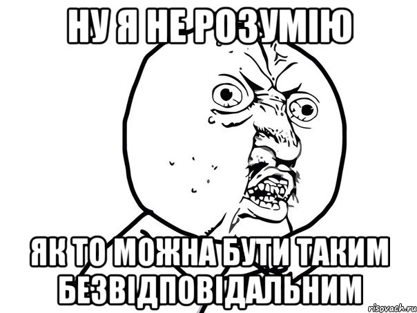 Ну я не розумію як то можна бути таким безвідповідальним, Мем Ну почему (белый фон)