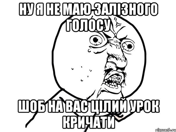 ну я не маю залізного голосу шоб на вас цілий урок кричати, Мем Ну почему (белый фон)