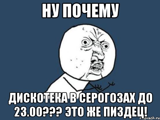 ну почему дискотека в Серогозах до 23.00??? это же пиздец!, Мем Ну почему