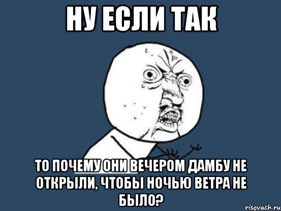 Ну если так то почему они вечером дамбу не открыли, чтобы ночью ветра не было?, Мем Ну почему