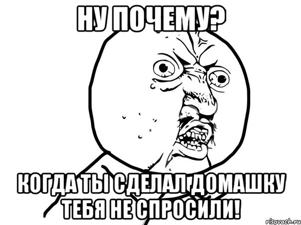 Ну почему? Когда ты сделал Домашку тебя не спросили!, Мем Ну почему (белый фон)