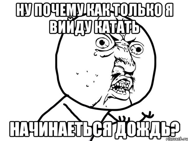 ну почему как только я вийду катать начинаеться дождь?, Мем Ну почему (белый фон)