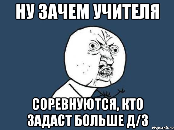 Ну зачем учителя соревнуются, кто задаст больше д/з, Мем Ну почему