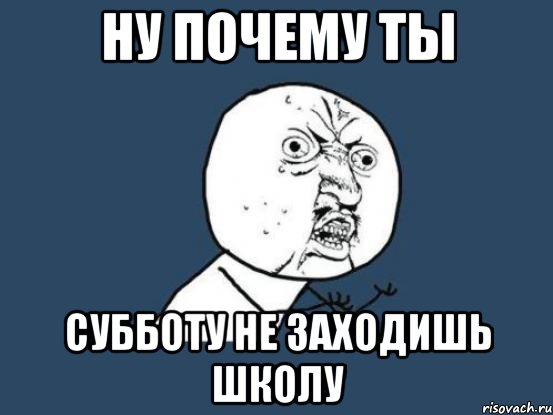 ну почему ты субботу не заходишь школу, Мем Ну почему