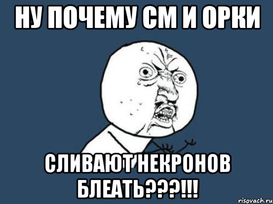 ну почему СМ и орки сливают некронов блеать???!!!, Мем Ну почему