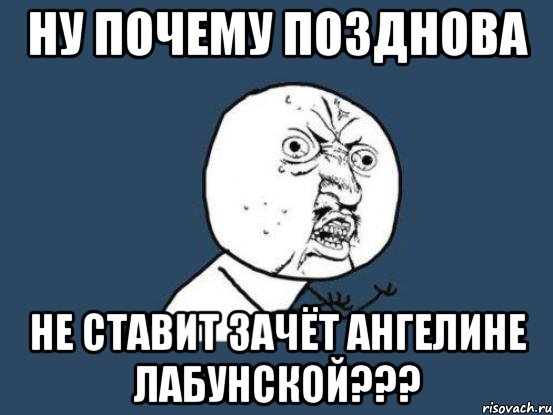 Ну почему Позднова Не ставит зачёт Ангелине Лабунской???, Мем Ну почему