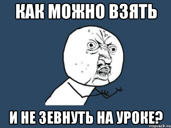 Как можно взять И не зевнуть на уроке?, Мем Ну почему