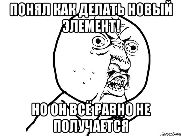 Понял как делать новый элемент! НО ОН ВСЁ РАВНО НЕ ПОЛУЧАЕТСЯ, Мем Ну почему (белый фон)