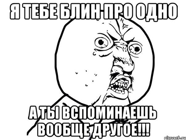 я тебе блин про одно а ты вспоминаешь вообще другое!!!, Мем Ну почему (белый фон)