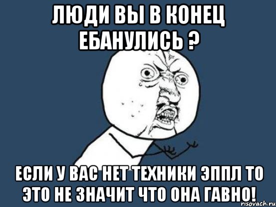 Люди вы в конец ебанулись ? если у вас нет техники Эппл то это не значит что она гавно!, Мем Ну почему