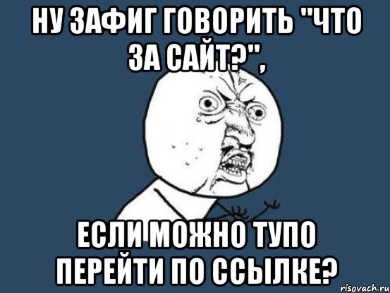 Ну зафиг говорить "что за сайт?", Если можно тупо перейти по ссылке?, Мем Ну почему