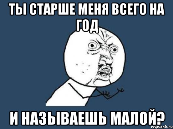 Ты старше меня всего на год И называешь малой?, Мем Ну почему