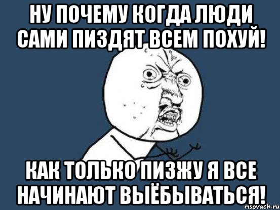 Ну почему когда люди сами пиздят всем похуй! Как только пизжу я все начинают выёбываться!, Мем Ну почему