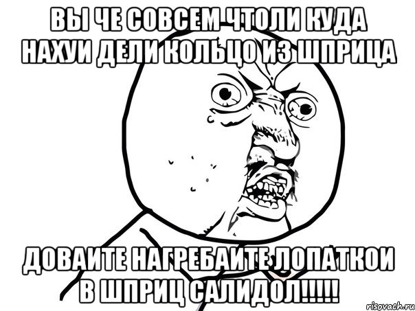 ВЫ ЧЕ СОВСЕМ ЧТОЛИ КУДА НАХУИ ДЕЛИ КОЛЬЦО ИЗ ШПРИЦА ДОВАИТЕ НАГРЕБАИТЕ ЛОПАТКОИ В ШПРИЦ САЛИДОЛ!!!!!, Мем Ну почему (белый фон)