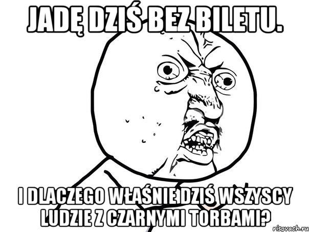 Jadę dziś bez biletu. I dlaczego właśnie dziś wszyscy ludzie z czarnymi torbami?, Мем Ну почему (белый фон)