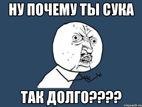 НУ ПОЧЕМУ ТЫ СУКА ТАК ДОЛГО????, Мем Ну почему