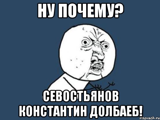 Ну почему? Севостьянов константин долбаеб!, Мем Ну почему