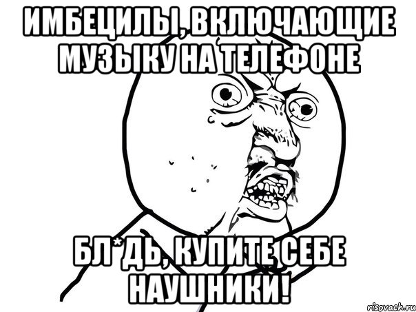 Имбецилы, включающие музыку на телефоне Бл*дь, купите себе наушники!, Мем Ну почему (белый фон)