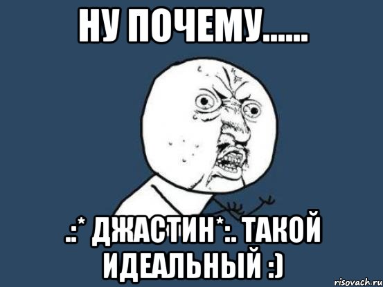 НУ ПОЧЕМУ...... .:* Джастин*:. Такой ИДЕАЛЬНЫЙ :), Мем Ну почему