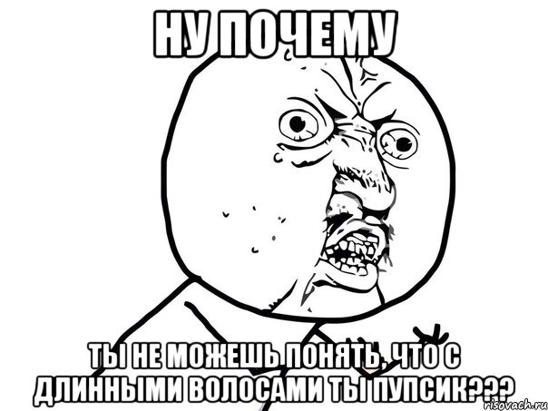 НУ ПОЧЕМУ ТЫ НЕ МОЖЕШЬ ПОНЯТЬ, ЧТО С ДЛИННЫМИ ВОЛОСАМИ ТЫ ПУПСИК???, Мем Ну почему (белый фон)