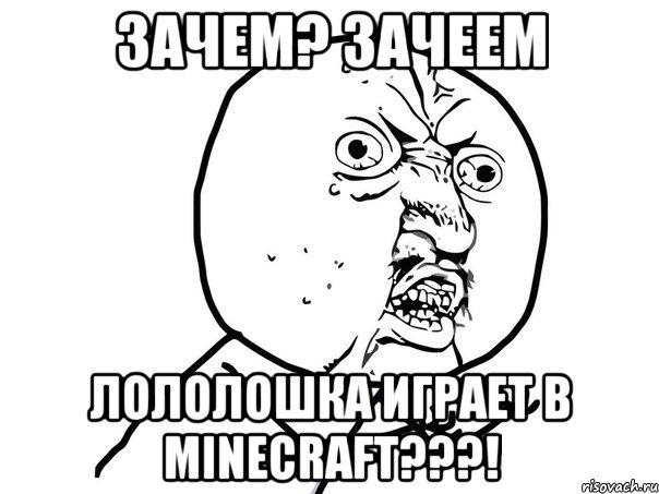 Зачем? Зачеем Лололошка играет в Minecraft???!, Мем Ну почему (белый фон)