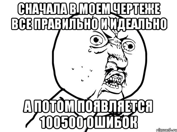 Сначала в моем чертеже все правильно и идеально а потом появляется 100500 ошибок, Мем Ну почему (белый фон)