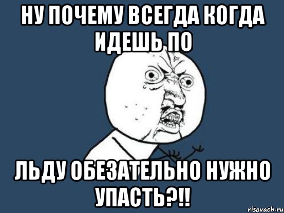 ну почему всегда когда идешь по льду обезательно нужно упасть?!!, Мем Ну почему