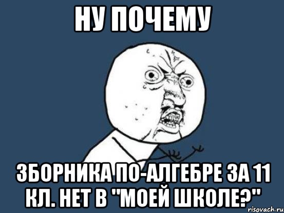 НУ ПОЧЕМУ зборника по-алгебре за 11 кл. нет в "Моей школе?", Мем Ну почему