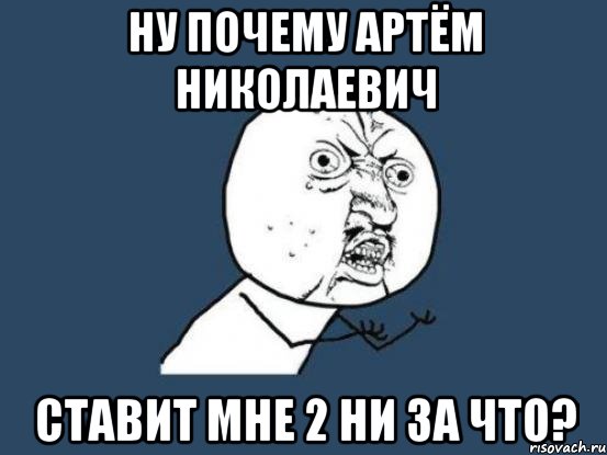 Ну почему Артём Николаевич ставит мне 2 ни за что?, Мем Ну почему