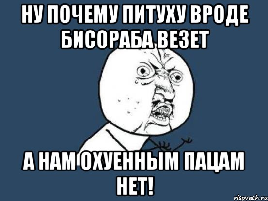 Ну почему питуху вроде Бисораба везет А нам охуенным пацам нет!, Мем Ну почему