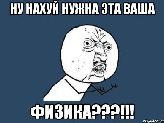 НУ НАХУЙ НУЖНА ЭТА ВАША ФИЗИКА???!!!, Мем Ну почему