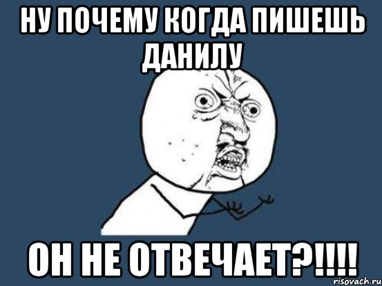 Ну почему когда пишешь данилу он не отвечает?!!!!, Мем Ну почему