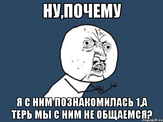 Ну,почему я с ним познакомилась 1,а терь мы с ним не общаемся?, Мем Ну почему