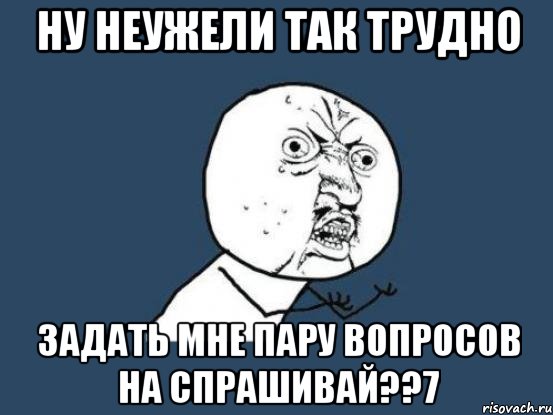 Ну неужели так трудно задать мне пару вопросов на спрашивай??7, Мем Ну почему