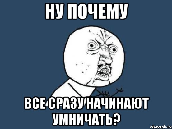 Ну почему Все сразу начинают умничать?, Мем Ну почему